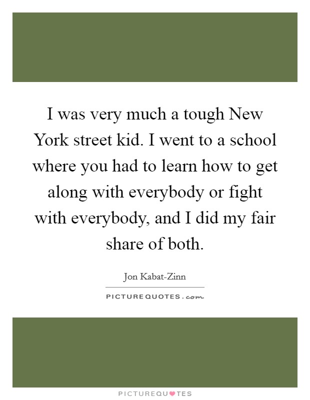 I was very much a tough New York street kid. I went to a school where you had to learn how to get along with everybody or fight with everybody, and I did my fair share of both Picture Quote #1