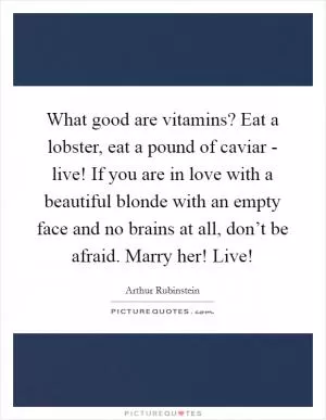 What good are vitamins? Eat a lobster, eat a pound of caviar - live! If you are in love with a beautiful blonde with an empty face and no brains at all, don’t be afraid. Marry her! Live! Picture Quote #1