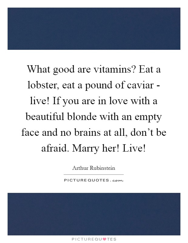 What good are vitamins? Eat a lobster, eat a pound of caviar - live! If you are in love with a beautiful blonde with an empty face and no brains at all, don't be afraid. Marry her! Live! Picture Quote #1