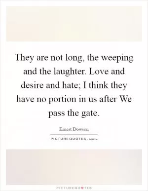 They are not long, the weeping and the laughter. Love and desire and hate; I think they have no portion in us after We pass the gate Picture Quote #1
