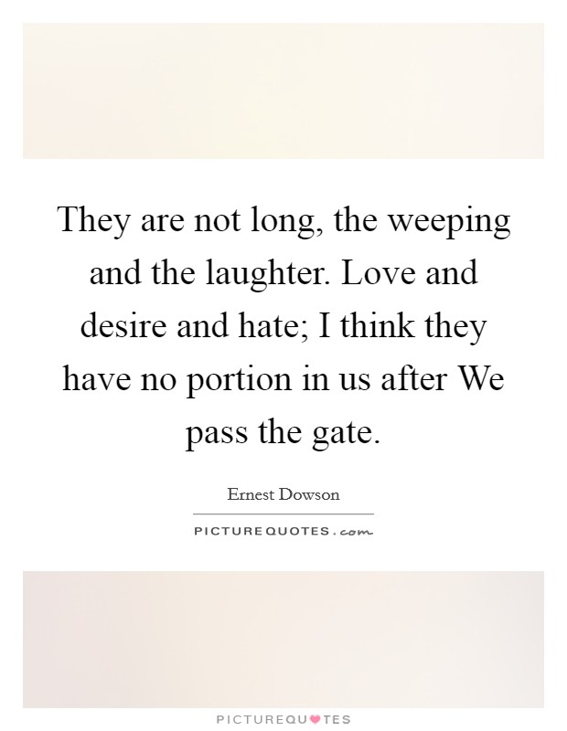 They are not long, the weeping and the laughter. Love and desire and hate; I think they have no portion in us after We pass the gate Picture Quote #1