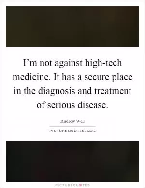 I’m not against high-tech medicine. It has a secure place in the diagnosis and treatment of serious disease Picture Quote #1
