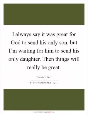 I always say it was great for God to send his only son, but I’m waiting for him to send his only daughter. Then things will really be great Picture Quote #1