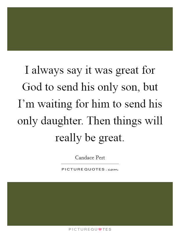 I always say it was great for God to send his only son, but I'm waiting for him to send his only daughter. Then things will really be great Picture Quote #1