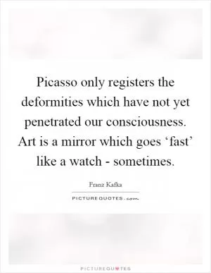 Picasso only registers the deformities which have not yet penetrated our consciousness. Art is a mirror which goes ‘fast’ like a watch - sometimes Picture Quote #1