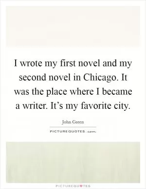 I wrote my first novel and my second novel in Chicago. It was the place where I became a writer. It’s my favorite city Picture Quote #1
