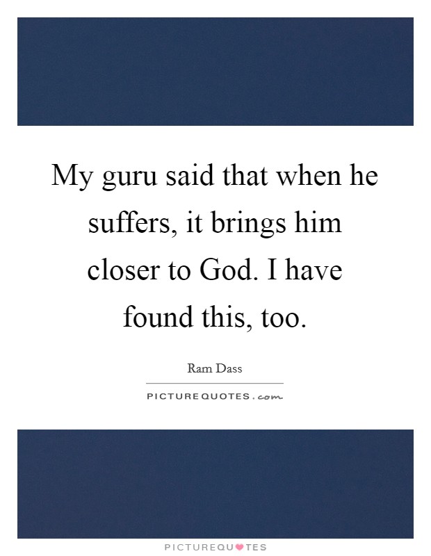 My guru said that when he suffers, it brings him closer to God. I have found this, too Picture Quote #1
