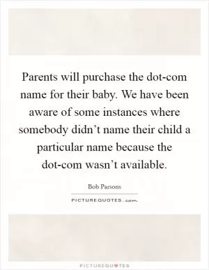 Parents will purchase the dot-com name for their baby. We have been aware of some instances where somebody didn’t name their child a particular name because the dot-com wasn’t available Picture Quote #1