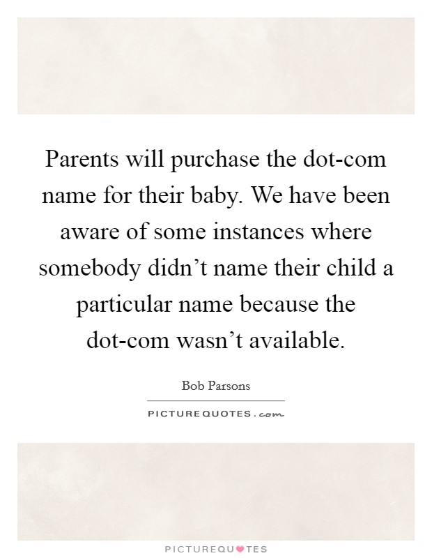 Parents will purchase the dot-com name for their baby. We have been aware of some instances where somebody didn't name their child a particular name because the dot-com wasn't available Picture Quote #1