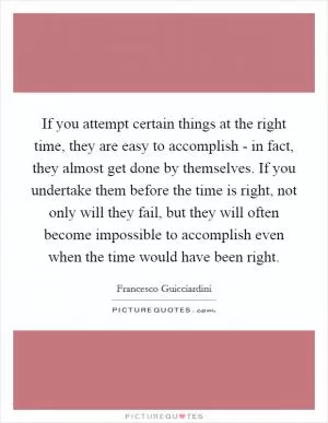 If you attempt certain things at the right time, they are easy to accomplish - in fact, they almost get done by themselves. If you undertake them before the time is right, not only will they fail, but they will often become impossible to accomplish even when the time would have been right Picture Quote #1