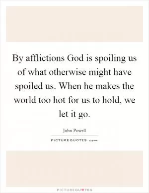 By afflictions God is spoiling us of what otherwise might have spoiled us. When he makes the world too hot for us to hold, we let it go Picture Quote #1