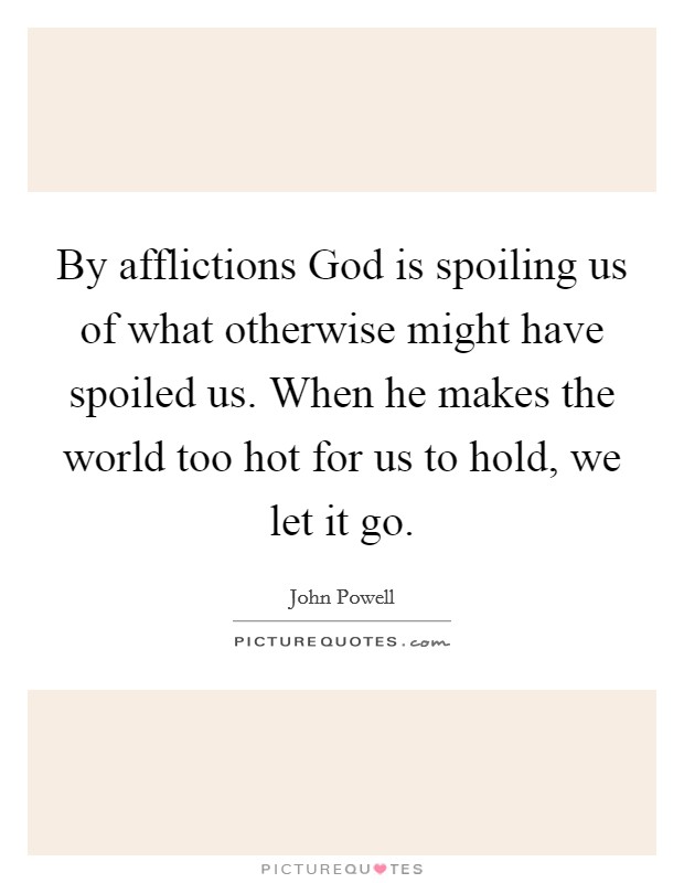 By afflictions God is spoiling us of what otherwise might have spoiled us. When he makes the world too hot for us to hold, we let it go Picture Quote #1