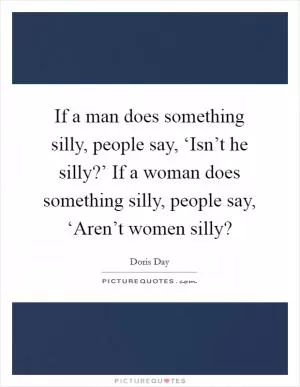 If a man does something silly, people say, ‘Isn’t he silly?’ If a woman does something silly, people say, ‘Aren’t women silly? Picture Quote #1