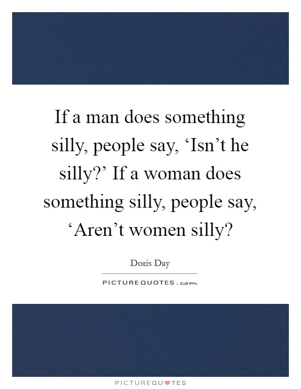 If a man does something silly, people say, ‘Isn't he silly?' If a woman does something silly, people say, ‘Aren't women silly? Picture Quote #1