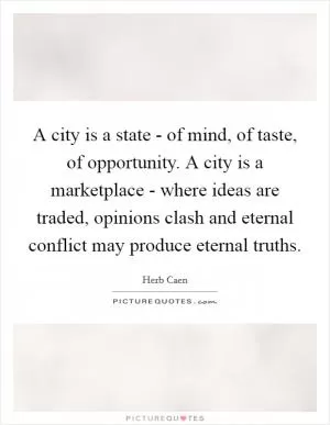 A city is a state - of mind, of taste, of opportunity. A city is a marketplace - where ideas are traded, opinions clash and eternal conflict may produce eternal truths Picture Quote #1
