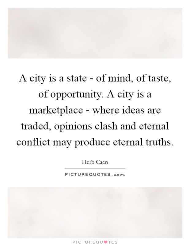 A city is a state - of mind, of taste, of opportunity. A city is a marketplace - where ideas are traded, opinions clash and eternal conflict may produce eternal truths Picture Quote #1