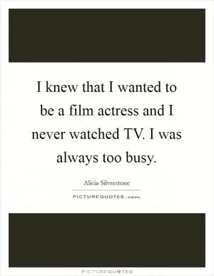 I knew that I wanted to be a film actress and I never watched TV. I was always too busy Picture Quote #1