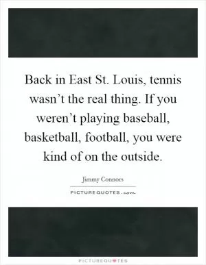Back in East St. Louis, tennis wasn’t the real thing. If you weren’t playing baseball, basketball, football, you were kind of on the outside Picture Quote #1