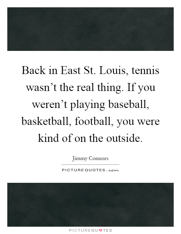 Back in East St. Louis, tennis wasn't the real thing. If you weren't playing baseball, basketball, football, you were kind of on the outside Picture Quote #1