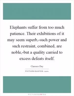 Elephants suffer from too much patience. Their exhibitions of it may seem superb,-such power and such restraint, combined, are noble,-but a quality carried to excess defeats itself Picture Quote #1