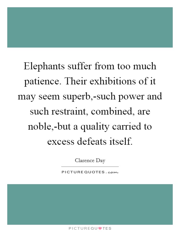 Elephants suffer from too much patience. Their exhibitions of it may seem superb,-such power and such restraint, combined, are noble,-but a quality carried to excess defeats itself Picture Quote #1