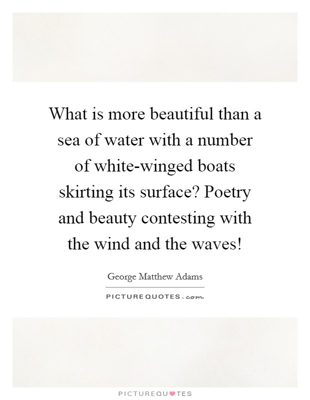 What is more beautiful than a sea of water with a number of white-winged boats skirting its surface? Poetry and beauty contesting with the wind and the waves! Picture Quote #1