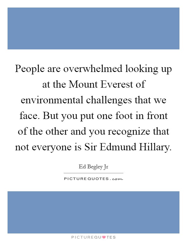 People are overwhelmed looking up at the Mount Everest of environmental challenges that we face. But you put one foot in front of the other and you recognize that not everyone is Sir Edmund Hillary Picture Quote #1
