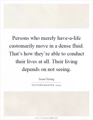 Persons who merely have-a-life customarily move in a dense fluid. That’s how they’re able to conduct their lives at all. Their living depends on not seeing Picture Quote #1