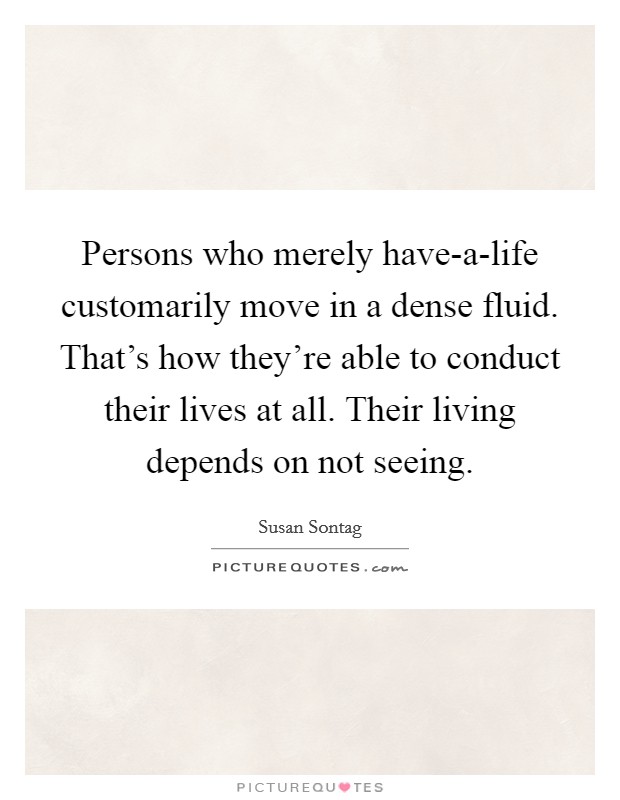 Persons who merely have-a-life customarily move in a dense fluid. That's how they're able to conduct their lives at all. Their living depends on not seeing Picture Quote #1