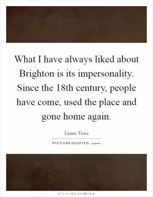 What I have always liked about Brighton is its impersonality. Since the 18th century, people have come, used the place and gone home again Picture Quote #1