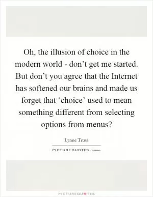 Oh, the illusion of choice in the modern world - don’t get me started. But don’t you agree that the Internet has softened our brains and made us forget that ‘choice’ used to mean something different from selecting options from menus? Picture Quote #1