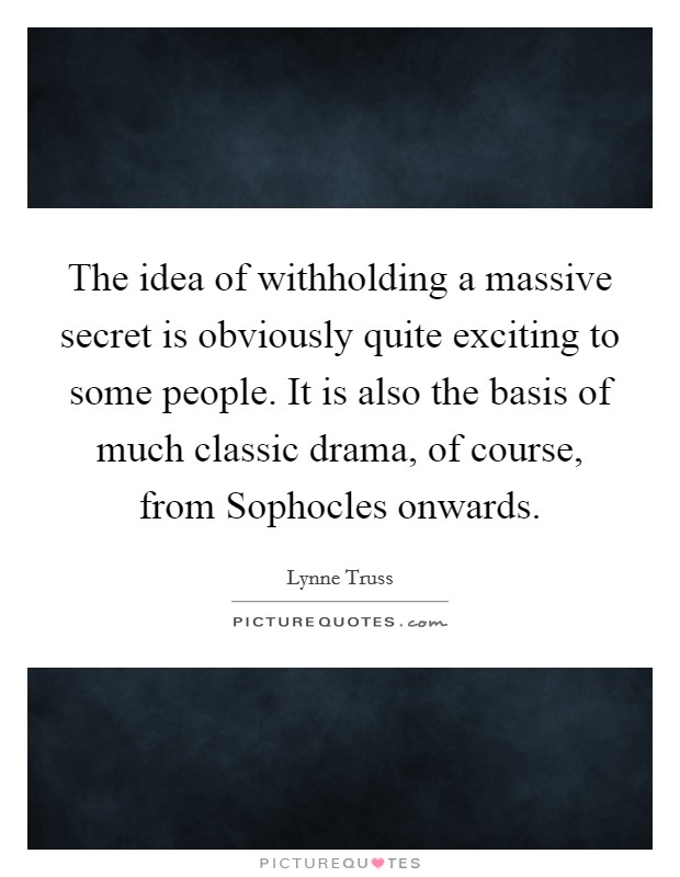 The idea of withholding a massive secret is obviously quite exciting to some people. It is also the basis of much classic drama, of course, from Sophocles onwards Picture Quote #1