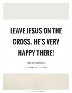 Leave Jesus on the cross. He’s very happy there! Picture Quote #1