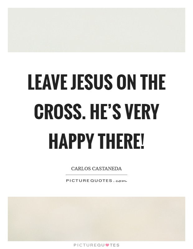 Leave Jesus on the cross. He's very happy there! Picture Quote #1