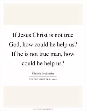 If Jesus Christ is not true God, how could he help us? If he is not true man, how could he help us? Picture Quote #1