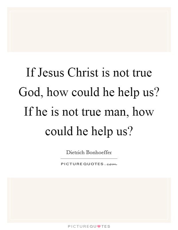 If Jesus Christ is not true God, how could he help us? If he is not true man, how could he help us? Picture Quote #1