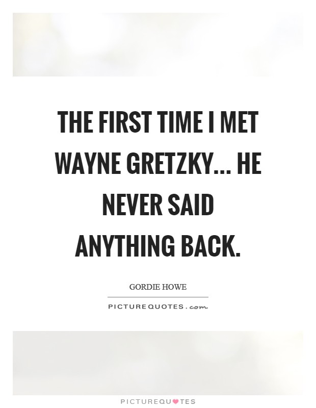 The first time I met Wayne Gretzky... he never said anything back Picture Quote #1
