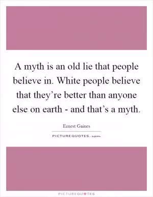 A myth is an old lie that people believe in. White people believe that they’re better than anyone else on earth - and that’s a myth Picture Quote #1