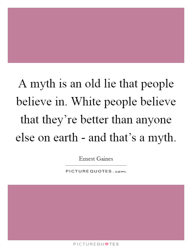 A myth is an old lie that people believe in. White people believe that they're better than anyone else on earth - and that's a myth Picture Quote #1