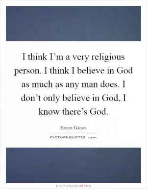 I think I’m a very religious person. I think I believe in God as much as any man does. I don’t only believe in God, I know there’s God Picture Quote #1