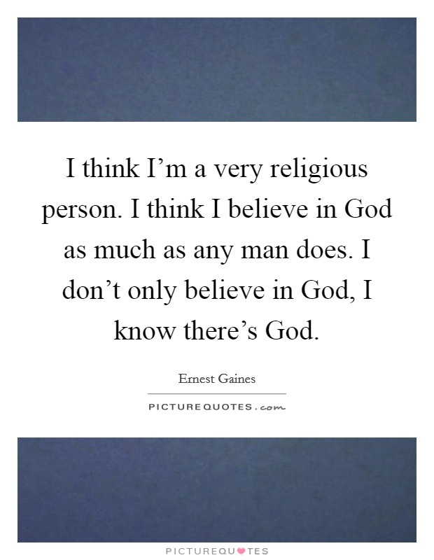 I think I'm a very religious person. I think I believe in God as much as any man does. I don't only believe in God, I know there's God Picture Quote #1