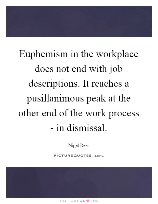 Euphemism in the workplace does not end with job descriptions. It reaches a pusillanimous peak at the other end of the work process - in dismissal Picture Quote #1