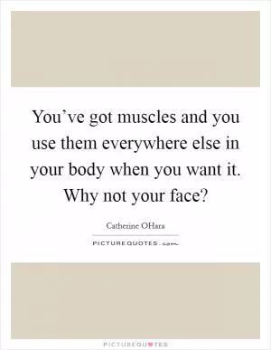 You’ve got muscles and you use them everywhere else in your body when you want it. Why not your face? Picture Quote #1