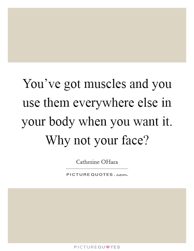 You've got muscles and you use them everywhere else in your body when you want it. Why not your face? Picture Quote #1