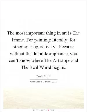 The most important thing in art is The Frame. For painting: literally; for other arts: figuratively - because without this humble appliance, you can’t know where The Art stops and The Real World begins Picture Quote #1