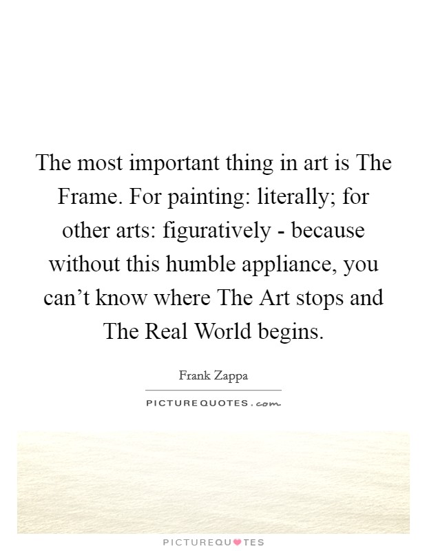 The most important thing in art is The Frame. For painting: literally; for other arts: figuratively - because without this humble appliance, you can't know where The Art stops and The Real World begins Picture Quote #1