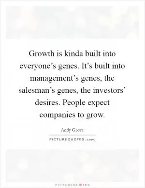 Growth is kinda built into everyone’s genes. It’s built into management’s genes, the salesman’s genes, the investors’ desires. People expect companies to grow Picture Quote #1