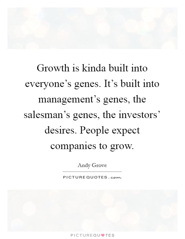 Growth is kinda built into everyone's genes. It's built into management's genes, the salesman's genes, the investors' desires. People expect companies to grow Picture Quote #1
