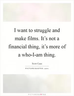I want to struggle and make films. It’s not a financial thing, it’s more of a who-I-am thing Picture Quote #1