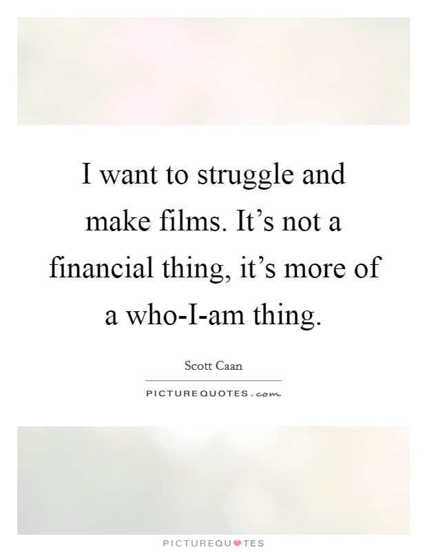 I want to struggle and make films. It's not a financial thing, it's more of a who-I-am thing Picture Quote #1